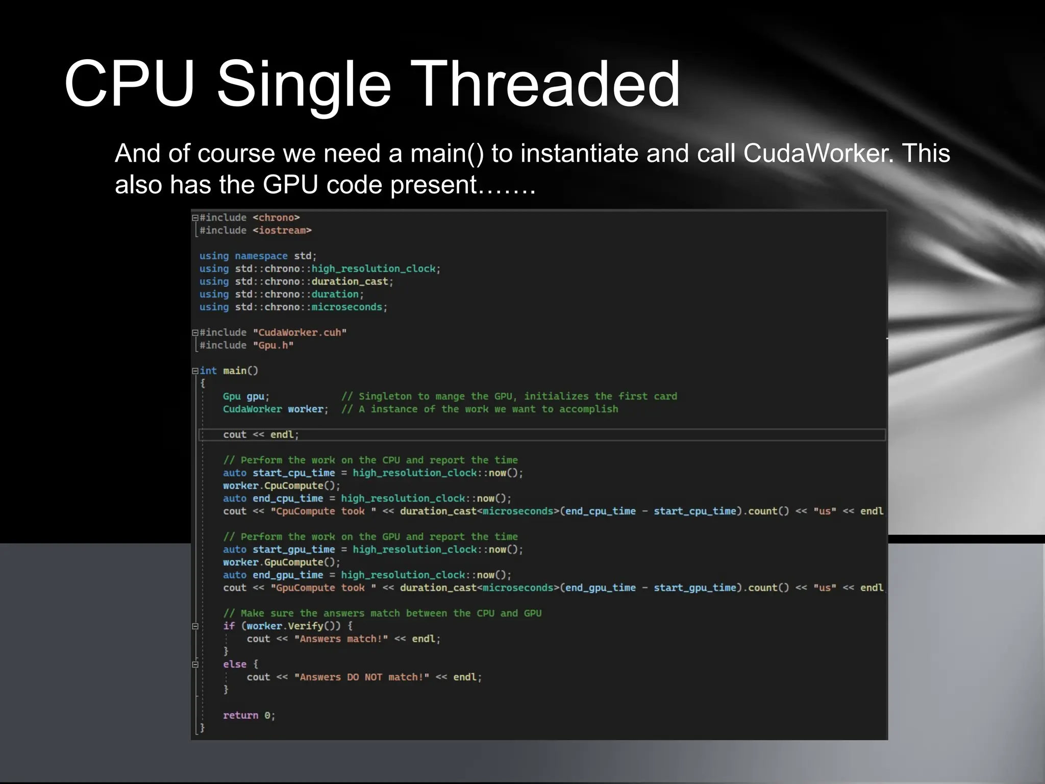 CPU Single Threaded
And of course we need a main() to instantiate and call CudaWorker. This
also has the GPU code present…….
 