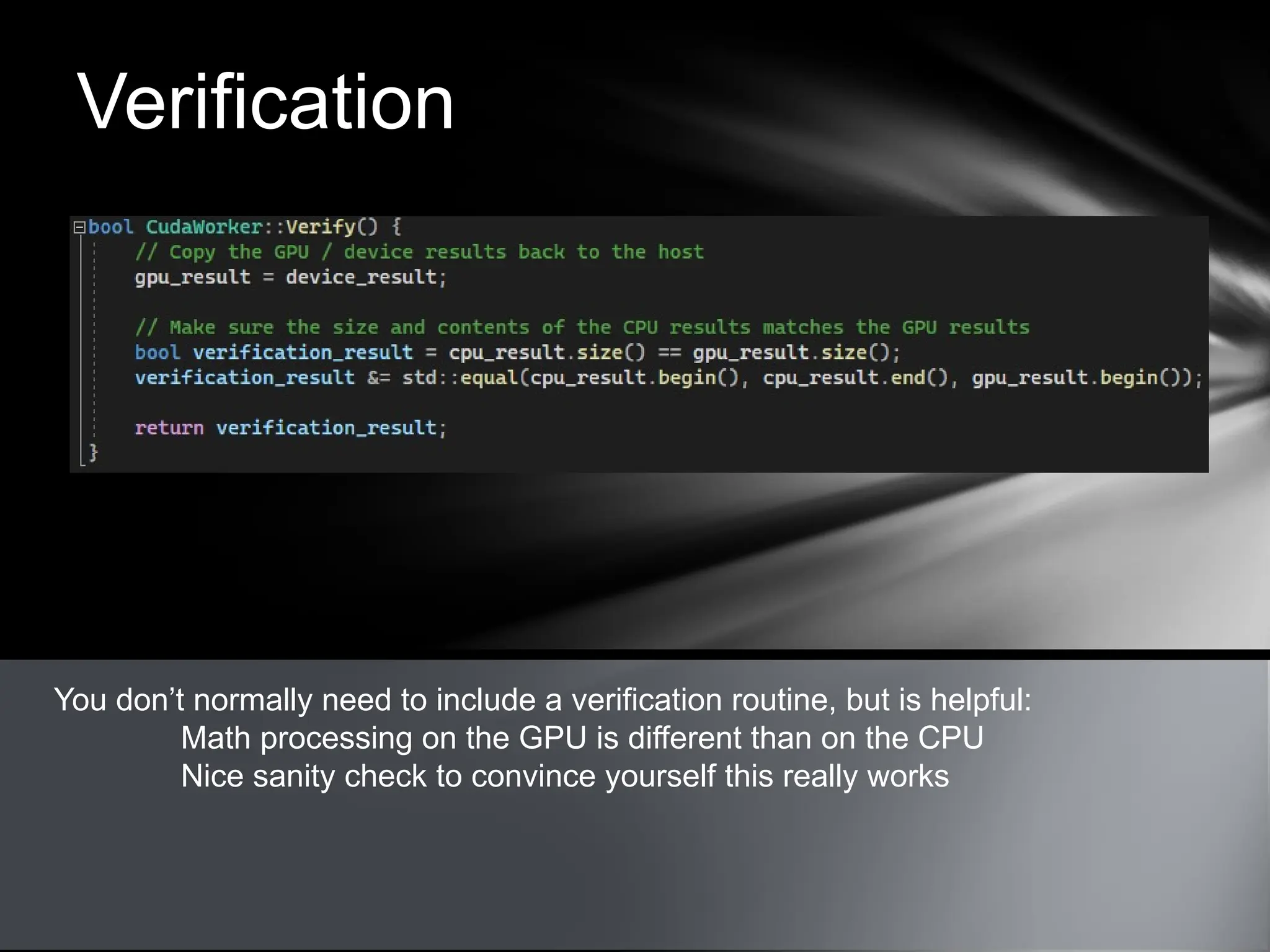Verification
You don’t normally need to include a verification routine, but is helpful:
Math processing on the GPU is different than on the CPU
Nice sanity check to convince yourself this really works
 