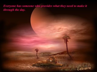 Everyone has someone who provides what they need to make it 
through the day.
 