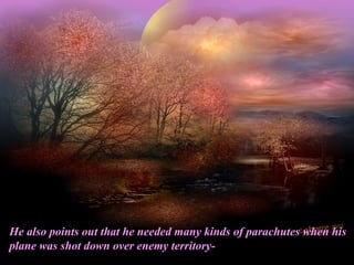 He also points out that he needed many kinds of parachutes when his
plane was shot down over enemy territory-
 