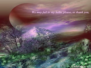 We may fail to say hello, please, or thank you,
 