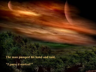 The man pumped his hand and said,
"I guess it worked!"
 