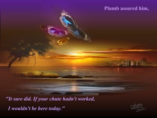 Plumb assured him,
"It sure did. If your chute hadn't worked,
I wouldn't be here today."
 