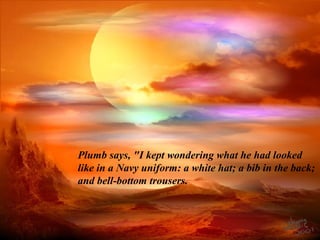 Plumb says, "I kept wondering what he had looked 
like in a Navy uniform: a white hat; a bib in the back; 
and bell-bottom trousers. 
 