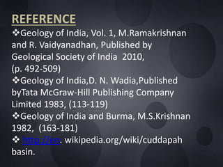 REFERENCE
Geology of India, Vol. 1, M.Ramakrishnan
and R. Vaidyanadhan, Published by
Geological Society of India 2010,
(p. 492-509)
Geology of India,D. N. Wadia,Published
byTata McGraw-Hill Publishing Company
Limited 1983, (113-119)
Geology of India and Burma, M.S.Krishnan
1982, (163-181)
 http://en. wikipedia.org/wiki/cuddapah
basin.
 