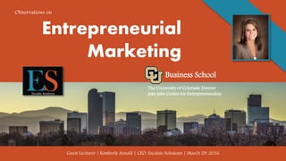 Entrepreneurial
Marketing
Business School
The University of Colorado Denver
Jake Jabs Center for Entrepreneurship
Guest Lecturer | Kimberly Arnold | CEO, Escalate Solutions | March 29. 2016
Escalate Solutions
Observations on
 