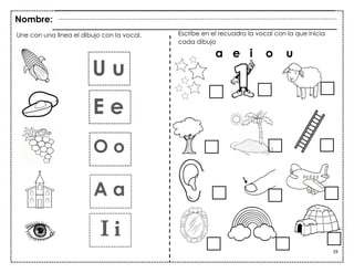 29
U u
Escribe en el recuadro la vocal con la que inicia
cada dibujo
a e i o u
E e
O o
A a
I i
Une con una línea el dibujo con la vocal.
Nombre:
 