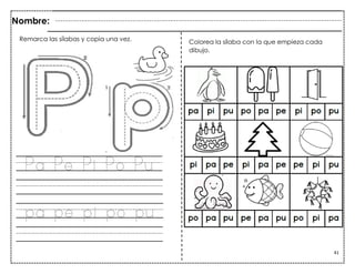 41
Pa Pe Pi Po Pu
pa pe pi po pu
Nombre:
Colorea la sílaba con la que empieza cada
dibujo.
Remarca las sílabas y copia una vez.
 