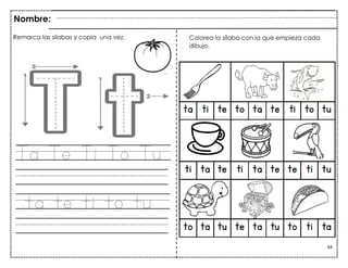44
cv
Ta Te Ti To Tu
ta te ti to tu
Nombre:
Colorea la sílaba con la que empieza cada
dibujo.
Remarca las sílabas y copia una vez.
 