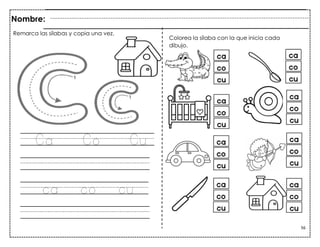 56
Ca Co Cu
ca co cu
Remarca las sílabas y copia una vez.
Nombre:
Colorea la sílaba con la que inicia cada
dibujo.
 