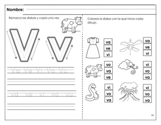 63
Va Ve Vi Vo Vu
va ve vi vo vu
Colorea la sílaba con la que inicia cada
dibujo.
Remarca las sílabas y copia una vez.
Nombre:
 