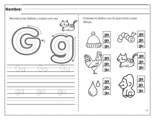77
Ga Go Gu
ga go gu
Nombre:
Remarca las sílabas y copia una vez. Colorea la sílaba con la que inicia cada
dibujo.
 