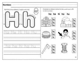 80
Ha He Hi Ho Hu
ha he hi ho hu
Nombre:
Colorea la sílaba correcta (Recuerda que la h
no tiene sonido)
ha he hi ho hu
Remarca las sílabas y copia una vez.
 