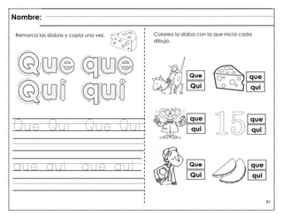87
Que Qui Que Qui
que qui que qui
Nombre:
Remarca las sílabas y copia una vez. Colorea la sílaba con la que inicia cada
dibujo.
 