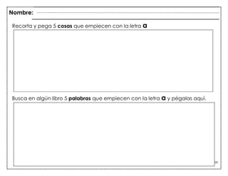 10
Recorta y pega 5 cosas que empiecen con la letra a
Busca en algún libro 5 palabras que empiecen con la letra a y pégalas aquí.
“a”
Nombre:
 