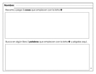 14
Recorta y pega 5 cosas que empiecen con la letra e
Busca en algún libro 5 palabras que empiecen con la letra e y pégalas aquí.
“a”
Nombre:
 