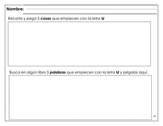 26
Recorta y pega 5 cosas que empiecen con la letra u
Busca en algún libro 5 palabras que empiecen con la letra u y pégalas aquí.
“a”
Nombre:
 