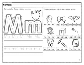 32
Ma Me Mi Mo Mu
ma me mi mo mu
Remarca las sílabas y copia una vez.
Nombre:
Colorea la sílaba con la que inicia el dibujo.
 