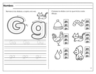 77
Ga Go Gu
ga go gu
Nombre:
Remarca las sílabas y copia una vez. Colorea la sílaba con la que inicia cada
dibujo.
 