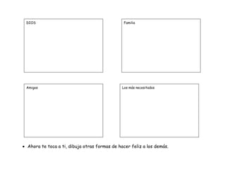 • Ahora te toca a ti, dibuja otras formas de hacer feliz a los demás.
Familia
Amigos Los más necesitados
DIOS
 