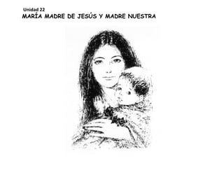 MARÍA MADRE DE JESÚS Y MADRE NUESTRA
Unidad 22
 