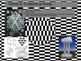 • Dokaz 6: Čudesna je iluzija
• M. C. Ešer (1902-1972),
``Zvezde``(1948)
Savremeni umetnik kome je inspiracija bila geometrija, matematika. Za njega kažu
da je ``slikar koji je uspeo da naslika beskonačnost``
 