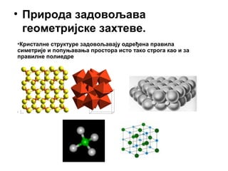 • Природа задовољава
геометријске захтеве.
•Кристалне структуре задовољавају одређена правила
симетрије и попуњавања простора исто тако строга као и за
правилне полиедре
 