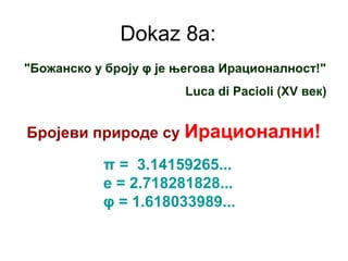 Dokaz 8a:
Luca di Pacioli (XV век)
"Божанско у броју φ је његова Ирационалност!"
Бројеви природе су Ирационални!
π = 3.14159265...
е = 2.718281828...
φ = 1.618033989...
 