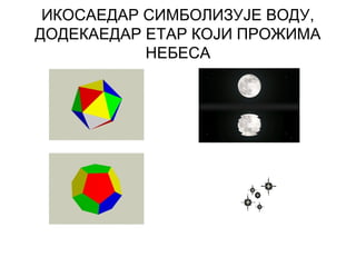 ИКОСАЕДАР СИМБОЛИЗУЈЕ ВОДУ,
ДОДЕКАЕДАР ЕТАР КОЈИ ПРОЖИМА
НЕБЕСА
 