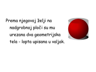 Prema njegovoj želji na
nadgrobnoj ploči su mu
urezana dva geometrijska
tela - lopta upisana u valjak.
 