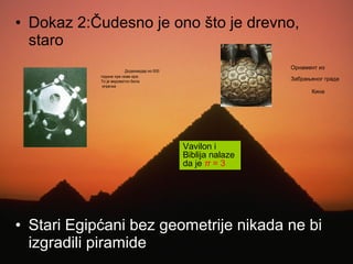 • Dokaz 2:Čudesno je ono što je drevno,
staro
• Stari Egipćani bez geometrije nikada ne bi
izgradili piramide
Додекаедар из 500
године пре нове ере.
То је вероватно била
играчка
Орнамент из
Забрањеног града
Кина
Vavilon i
Biblija nalaze
da je π = 3
 