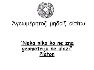 Άγєωμέρητοζ μηδєίζ єίσίτω
‘‘’Neka niko ko ne zna
geometriju ne ulazi’’
Platon
 