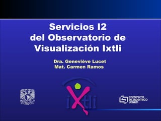 Servicios I2 del Observatorio de Visualización Ixtli Dra. Genevi è ve Lucet Mat. Carmen Ramos  