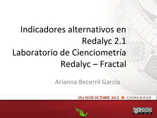 Indicadores alternativos en
                  Redalyc 2.1
Laboratorio de Cienciometría
            Redalyc – Fractal
          Arianna Becerril García
 