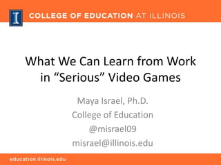 What We Can Learn from Work
in “Serious” Video Games
Maya Israel, Ph.D.
College of Education
@misrael09
misrael@illinois.edu

 