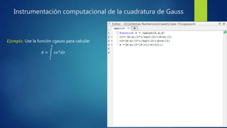 Instrumentación computacional de la cuadratura de Gauss
𝐸𝑗𝑒𝑚𝑝𝑙𝑜. Use la función cgauss para calcular
𝐴 =
1
2
𝑥𝑒 𝑥
𝑑𝑥
 