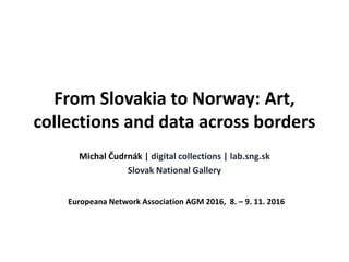 From Slovakia to Norway: Art,
collections and data across borders
Michal Čudrnák | digital collections | lab.sng.sk
Slovak National Gallery
Europeana Network Association AGM 2016, 8. – 9. 11. 2016
 