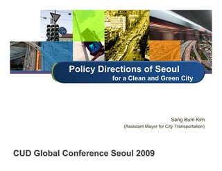 Policy Directions of Seoul
                      for a Clean and Green City




                                                Sang Bum Kim
                         (Assistant Mayor for City Transportation)




CUD Global Conference Seoul 2009
 