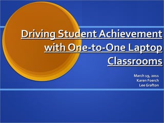 Driving Student Achievement with One‐to‐One Laptop Classrooms March 19, 2011 Karen Foerch Lee Grafton 