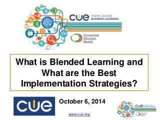 What is Blended Learning and 
What are the Best 
Implementation Strategies? 
October 6, 2014 
www.cue.org 
 