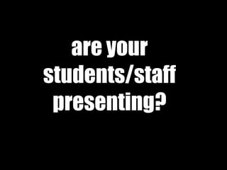 are your
students/staff
presenting?