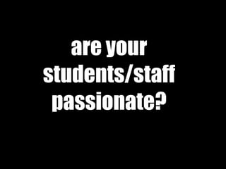 are your
students/staff
passionate?
