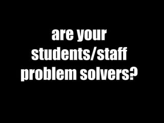 are your
students/staff
problem solvers?