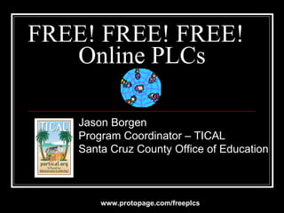 FREE! FREE! FREE!  Online PLCs Jason Borgen Program Coordinator – TICAL Santa Cruz County Office of Education www.protopage.com/freeplcs 