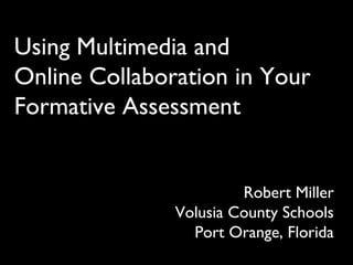 Using Multimedia and
Online Collaboration in Your
Formative Assessment
Robert Miller
Volusia County Schools
Port Orange, Florida
 
