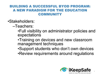 BUILDING A SUCCESSFUL BYOD PROGRAM:
A NEW PARADIGM FOR THE EDUCATION
COMMUNITY

•Stakeholders:
–Teachers:
•Full visibility on administrator policies and
expectations
•Training on devices and new classroom
management techniques
•Support students who don’t own devices
•Review requirements around regulations

*

 