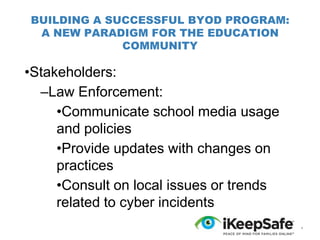 BUILDING A SUCCESSFUL BYOD PROGRAM:
A NEW PARADIGM FOR THE EDUCATION
COMMUNITY

•Stakeholders:
–Law Enforcement:
•Communicate school media usage
and policies
•Provide updates with changes on
practices
•Consult on local issues or trends
related to cyber incidents
*

 