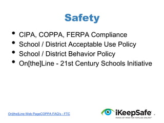 Safety

•
•
•
•

CIPA, COPPA, FERPA Compliance
School / District Acceptable Use Policy
School / District Behavior Policy
On[the]Line - 21st Century Schools Initiative

On[the]Line Web PageCOPPA FAQ's - FTC

 