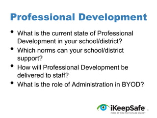 Professional Development

•
•

•
•

What is the current state of Professional
Development in your school/district?
Which norms can your school/district
support?
How will Professional Development be
delivered to staff?
What is the role of Administration in BYOD?

 
