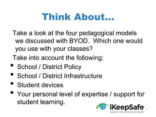 Think About...
Take a look at the four pedagogical models
we discussed with BYOD. Which one would
you use with your classes?
Take into account the following:
School / District Policy
School / District Infrastructure
Student devices
Your personal level of expertise / support for
student learning.

•
•
•
•

 